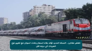 خفض مفاجئ.. السكة الحديد تؤكد بقاء أسعار رحلات أسوان مع تغيير نوع العربات إلى درجة أقل
